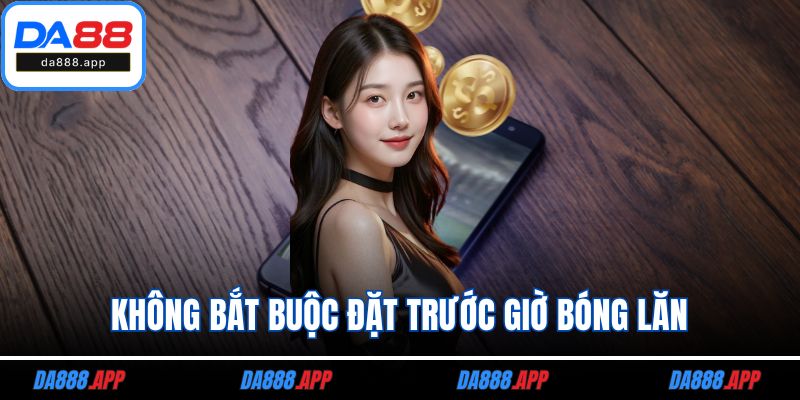 Không bắt buộc đặt trước giờ bóng lăn