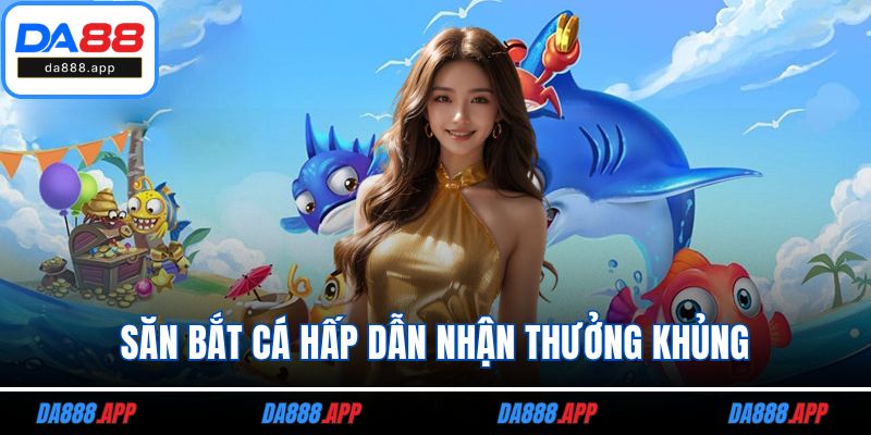 Săn bắt cá hấp dẫn nhận thưởng khủng