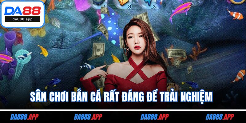 Sân chơi bắn cá rất đáng để trải nghiệm