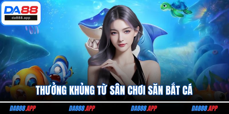Thưởng khủng từ sân chơi săn bắt cá